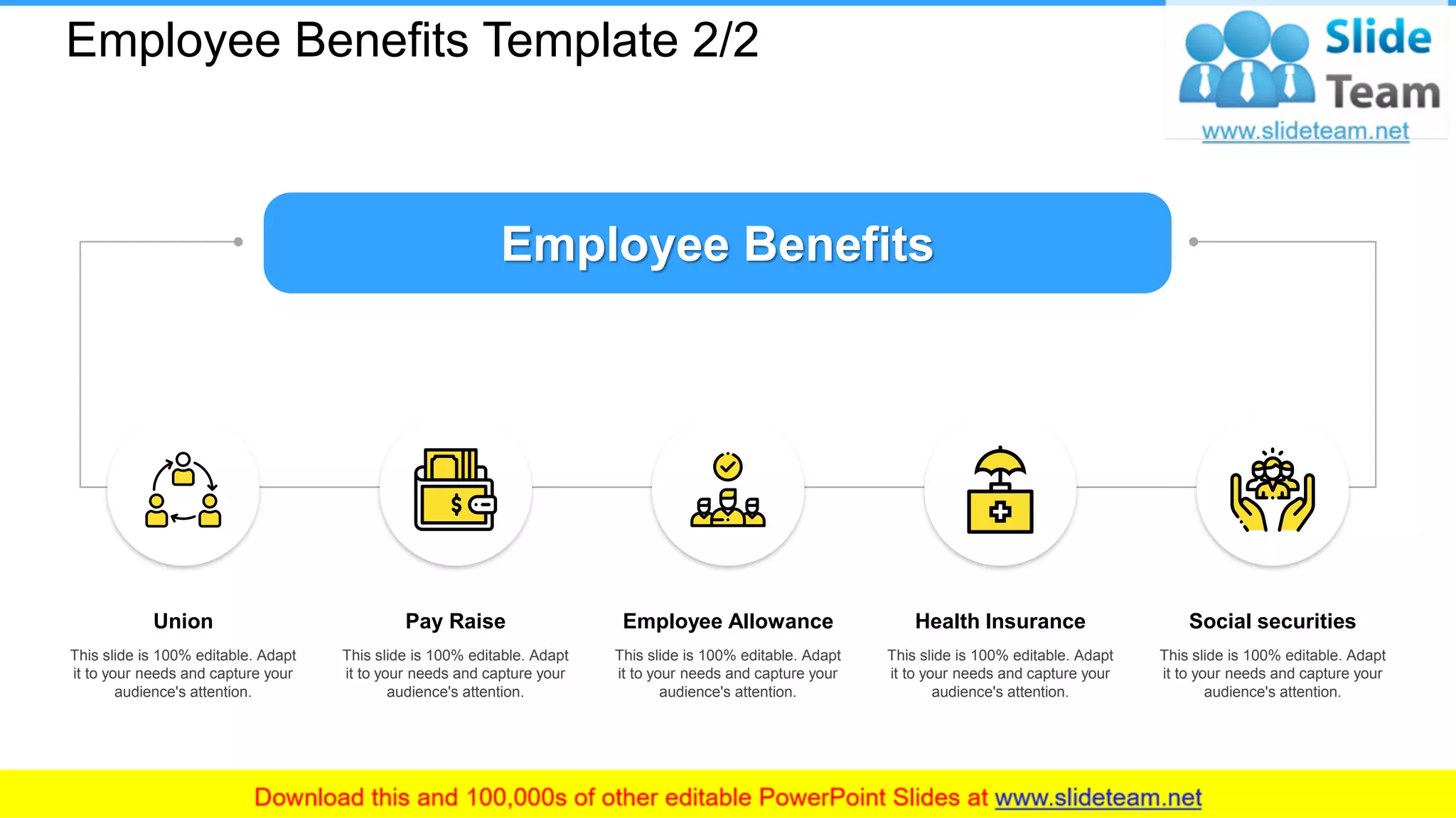 Employee Benefits Template 2/2
Union
This slide is 100% editable. Adapt
it to your needs and capture your
audience's attention.
Pay Raise
This slide is 100% editable. Adapt
it to your needs and capture your
audience's attention.
Employee Allowance
This slide is 100% editable. Adapt
it to your needs and capture your
audience's attention.
Health Insurance
This slide is 100% editable. Adapt
it to your needs and capture your
audience's attention.
Social securities
This slide is 100% editable. Adapt
it to your needs and capture your
audience's attention.
Employee Benefits
20
 