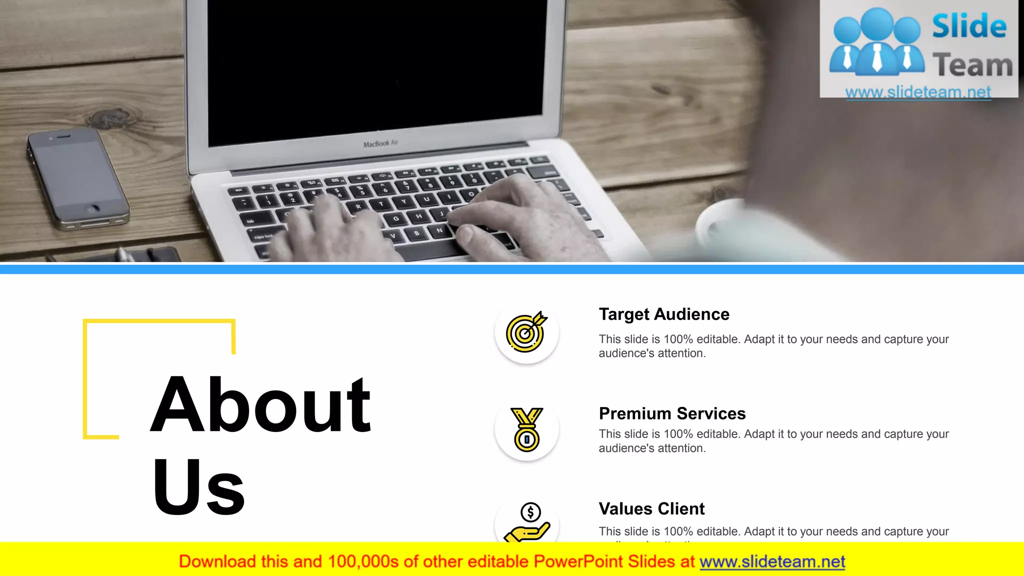 This slide is 100% editable. Adapt it to your needs and capture your
audience's attention.
This slide is 100% editable. Adapt it to your needs and capture your
audience's attention.
Values Client
This slide is 100% editable. Adapt it to your needs and capture your
audience's attention.
Target Audience
This slide is 100% editable. Adapt it to your needs and capture your
audience's attention.
Premium Services
This slide is 100% editable. Adapt it to your needs and capture your
audience's attention.
About
Us
27
 