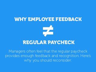 WHY EMPLOYEE FEEDBACK
≠REGULAR PAYCHECK
Managers often feel that the regular paycheck
provides enough feedback and recognition. Here’s
why you should reconsider:
 