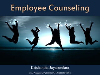 Employee Counseling
Krishantha Jayasundara
(BA. Peradeniya, PQHRM (IPM), NDTHRD (IPM)
 