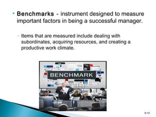9-10
 Benchmarks - instrument designed to measure
important factors in being a successful manager.
◦ Items that are measured include dealing with
subordinates, acquiring resources, and creating a
productive work climate.
 