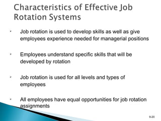 9-20
 Job rotation is used to develop skills as well as give
employees experience needed for managerial positions

Employees understand specific skills that will be
developed by rotation
 Job rotation is used for all levels and types of
employees
 All employees have equal opportunities for job rotation
assignments
 