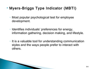 9-8
 Myers-Briggs Type Indicator (MBTI)
◦ Most popular psychological test for employee
development.
◦ Identifies individuals’ preferences for energy,
information gathering, decision making, and lifestyle.
◦ It is a valuable tool for understanding communication
styles and the ways people prefer to interact with
others.
 