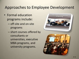 Approaches to Employee Development
• Formal education
programs include:
– off-site and on-site
programs
– short courses offered by
consultants or
universities, executive
MBA programs, and
university programs.

9-12

 