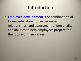 Introduction
• Employee development- the combination of
formal education, job experiences,
relationships, and assessment of personality
and abilities to help employees prepare for
the future of their careers.

9-3

 