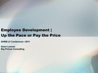 Employee Development |  Up the Pace or Pay the Price SHRM LV Conference—2011 Dawn Lennon Big Picture Consulting 