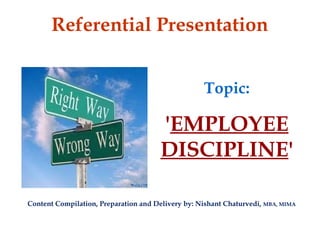 Referential Presentation
Topic:
'EMPLOYEE
DISCIPLINE'
Content Compilation, Preparation and Delivery by: Nishant Chaturvedi, MBA, MIMA
 