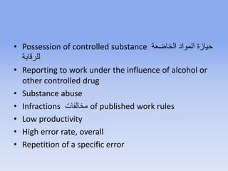 • Possession of controlled substance ‫الخاضعة‬ ‫المواد‬ ‫حيازة‬
‫قابة‬ ‫لل‬
• Reporting to work under the influence of alcohol or
other controlled drug
• Substance abuse
• Infractions ‫مخالفات‬ of published work rules
• Low productivity
• High error rate, overall
• Repetition of a specific error
 