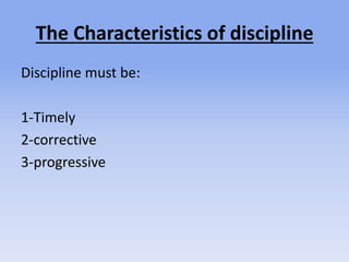 The Characteristics of discipline
Discipline must be:
1-Timely
2-corrective
3-progressive
 
