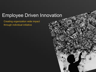 Employee Driven Innovation
Creating organization wide impact
through individual initiative
 