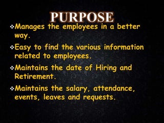 Manages the employees in a better
way.
Easy to find the various information
related to employees.
Maintains the date of Hiring and
Retirement.
Maintains the salary, attendance,
events, leaves and requests.
 