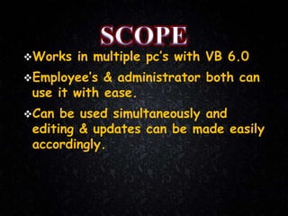 Works in multiple pc’s with VB 6.0
Employee’s & administrator both can
use it with ease.
Can be used simultaneously and
editing & updates can be made easily
accordingly.
 