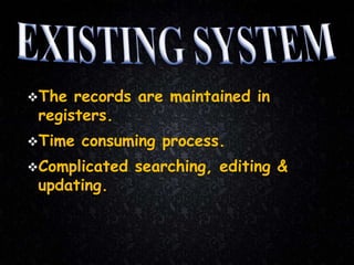 The records are maintained in
registers.
Time consuming process.
Complicated searching, editing &
updating.
 