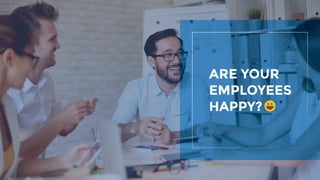 ARE YOUR
EMPLOYEES
HAPPY?
 
