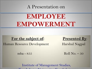 A Presentation on EMPLOYEE EMPOWERMENT For the subject of :  Presented By : Human Resource Development  Harshul Nagpal  mba - 855   Roll No. – 50 Institute of Management Studies, Kurukshetra University, Kurukshetra. 