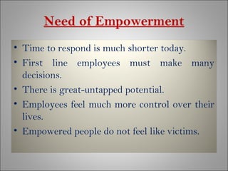 Need of Empowerment <ul><li>Time to respond is much shorter today. </li></ul><ul><li>First line employees must make many d...