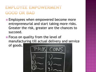  Employees when empowered become more
entrepreneurial and start taking more risks.
Greater the risk, greater are the chances to
succeed.
 Focus on quality from the level of
manufacturing till actual delivery and service
of goods.
 