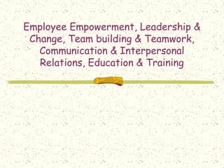 Employee Empowerment, Leadership &
Change, Team building & Teamwork,
Communication & Interpersonal
Relations, Education & Training
 