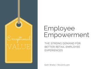 Employee
Empowerment
THE STRONG DEMAND FOR
BETTER RETAIL EMPLOYEE
EXPERIENCES
Seth Waite | RevUnit.com
Exceptional
VALUE
 