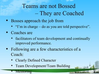 Teams are not Bossed
             – They are Coached
 Bosses approach the job from
   “I’m in charge – do as you are tol...