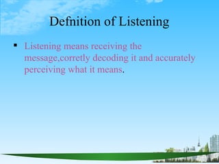 Defnition of Listening
 Listening means receiving the
  message,corretly decoding it and accurately
  perceiving what it ...