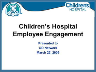Children’s Hospital
Employee Engagement
       Presented to
       OD Network
      March 22, 2006
 