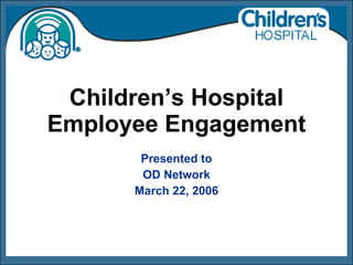 Children’s Hospital Employee Engagement Presented to OD Network March 22, 2006 