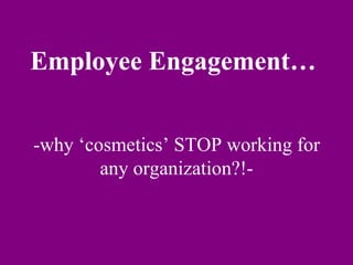 Employee Engagement…  -why ‘cosmetics’ STOP working for any organization?!- 