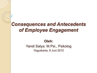 Consequences and Antecedents
  of Employee Engagement

                Oleh:
     Yandi Satya. M.Psi., Psikolog
         Yogyakarta, 9 Juni 2012
 
