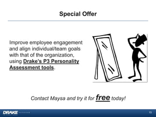 Special Offer



Improve employee engagement
and align individual/team goals
with that of the organization,
using Drake’s P3 Personality
Assessment tools.




         Contact Maysa and try it for free today!

                                                    15
 