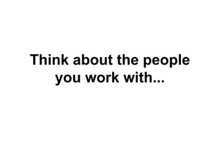 Think about the people
you work with...

 