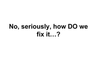 No, seriously, how DO we
fix it…?

 