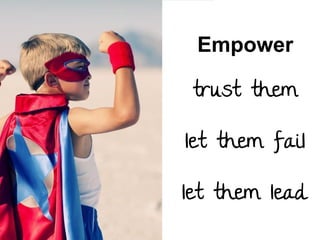 Empower
trust them
let them fail
let them lead

 