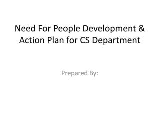 Need For People Development &
Action Plan for CS Department
Prepared By:
 