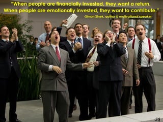 “When people are financially invested, they want a return. 
When people are emotionally invested, they want to contribute....