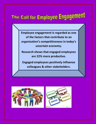 Employee engagement is regarded as one
of the factors that contribute to an
organization’s competitiveness in today’s
uncertain economy.
Research shows that engaged employees
are 22% more productive.
Engaged employees positively influence
colleagues & other stakeholders.
 