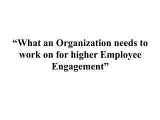 “What an Organization needs to
work on for higher Employee
Engagement”
 