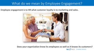 | Employer Solutions
What do we mean by Employee Engagement?
Employee engagement is to HR what customer loyalty is to marketing and sales.
Does your organization know its employees as well as it knows its customers?
 