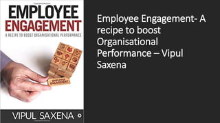 Employee Engagement- A
recipe to boost
Organisational
Performance – Vipul
Saxena
 
