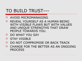 TO BUILD TRUST--







AVOID MICROMANAGING
REVEAL YOURSELF AS A HUMAN BEING
WITH VISIBLE FLAWS BUT WITH VALUES
AND ...