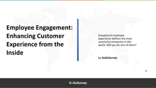 Exceptional employee
experience defines the most
successful companies in the
world. Will you be one of them?
Employee Engagement:
Enhancing Customer
Experience from the
Inside
by SoGoSurvey
 