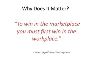 Why Does It Matter?
“To win in the marketplace
you must first win in the
workplace.”
~ Former Campbell’s Soup CEO, Doug Conant
 