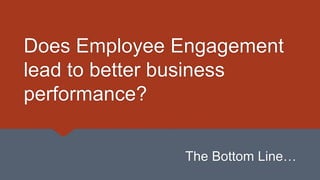 Does Employee Engagement
lead to better business
performance?
The Bottom Line…
 