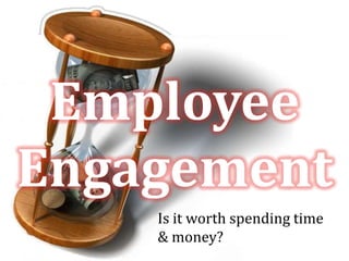 Employee  Engagement Is it worth spending time & money? 