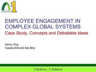EMPLOYEE ENGAGEMENT IN
COMPLEX GLOBAL SYSTEMS
Case Study, Concepts and Debatable Ideas

Kenny Ong
Takaful IKHLAS Sdn Bhd
 