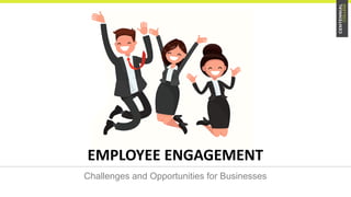 Employee Engagement
EMPLOYEE ENGAGEMENT
Challenges and Opportunities for Businesses
 
