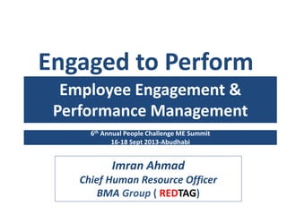 Engaged to Perform
Imran Ahmad
Chief Human Resource Officer
BMA Group ( REDTAG)
Employee Engagement &
Performance Management
6th Annual People Challenge ME Summit
16-18 Sept 2013-Abudhabi
 