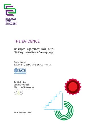 THE EVIDENCE
Employee Engagement Task Force
“Nailing the evidence” workgroup


Bruce Rayton
University of Bath School of Management




Tanith Dodge
Gillian D'Analeze
Marks and Spencer plc




12 November 2012
 