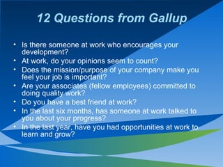 12 Questions from Gallup <ul><li>Is there someone at work who encourages your development?  </li></ul><ul><li>At work, do ...