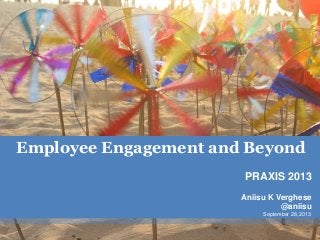 Employee Engagement and Beyond
PRAXIS 2013
Aniisu K Verghese
@aniisu
September 28, 2013
1
 